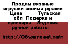 Продам вязаные игрушки своими руками. › Цена ­ 500 - Тульская обл. Подарки и сувениры » Изделия ручной работы   